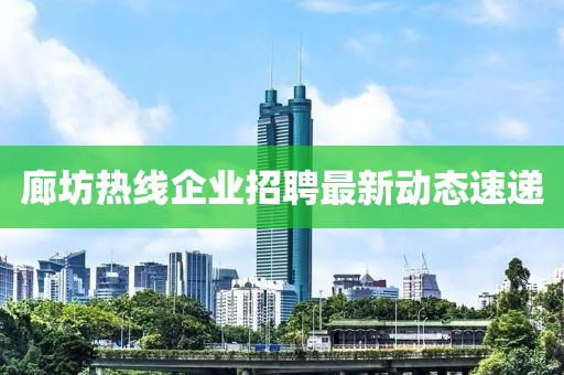 廊坊熱線企業招聘最新動態速遞