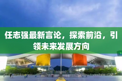 任志強最新言論,探索前沿,引領未來發(fā)展方向