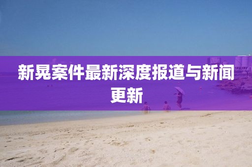 新晃案件最新深度報道與新聞更新