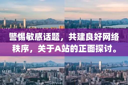 警惕敏感話題,共建良好網(wǎng)絡(luò)秩序,關(guān)于A站的正面探討。