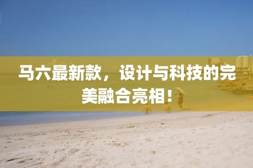 馬六最新款,設計與科技的完美融合亮相!