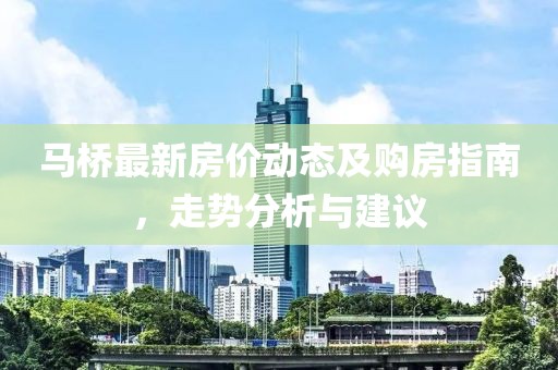 馬橋最新房價動態及購房指南,走勢分析與建議