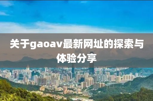 關于gaoav最新網址的探索與體驗分享