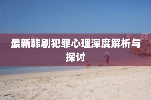 最新韓劇犯罪心理深度解析與探討