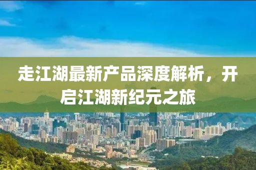 走江湖最新產品深度解析,開啟江湖新紀元之旅