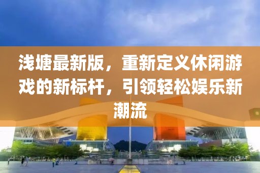 淺塘最新版,重新定義休閑游戲的新標桿,引領輕松娛樂新潮流