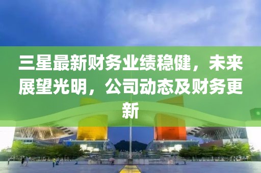 三星最新財務業績穩健，未來展望光明，公司動態及財務更新