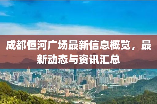 成都恒河廣場最新信息概覽,最新動態(tài)與資訊匯總