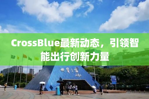 CrossBlue最新動態,引領智能出行創新力量