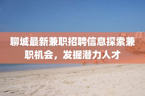 聊城最新兼職招聘信息探索兼職機會,發(fā)掘潛力人才