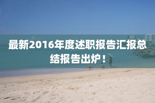 最新2016年度述職報告匯報總結(jié)報告出爐！