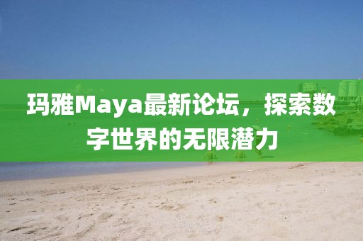 瑪雅Maya最新論壇,探索數字世界的無限潛力