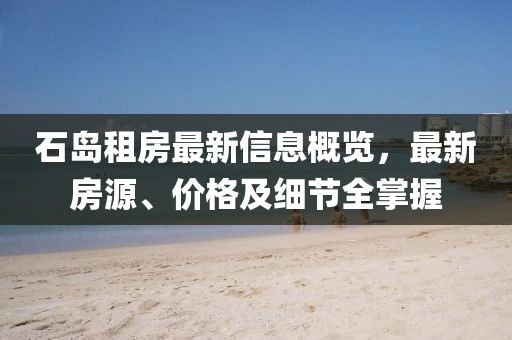 石島租房最新信息概覽,最新房源、價格及細節全掌握