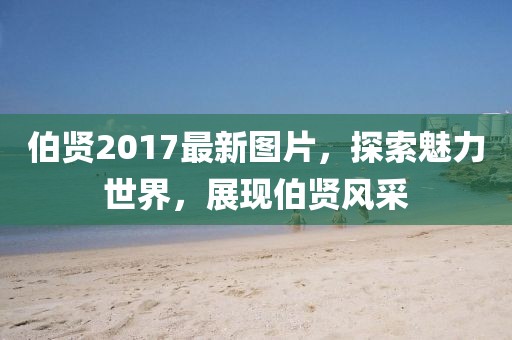 伯賢2017最新圖片,探索魅力世界,展現伯賢風采