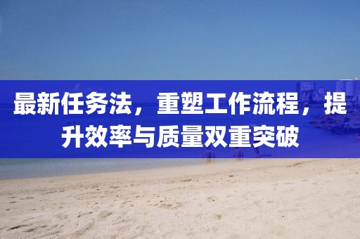 最新任務(wù)法，重塑工作流程，提升效率與質(zhì)量雙重突破