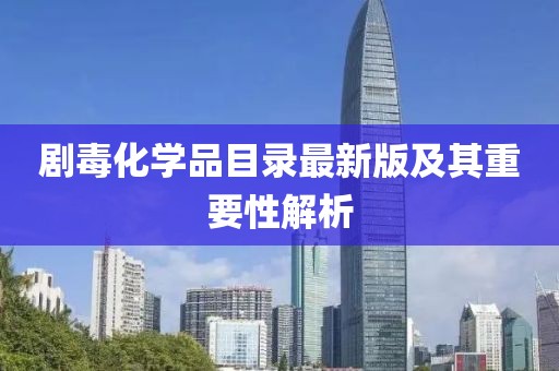 劇毒化學(xué)品目錄最新版及其重要性解析