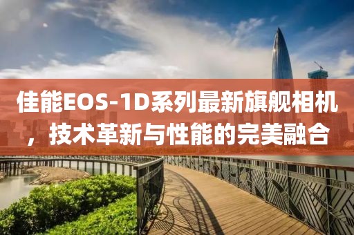 佳能EOS-1D系列最新旗艦相機(jī),技術(shù)革新與性能的完美融合