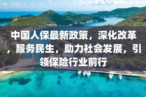 中國人保最新政策,深化改革,服務民生,助力社會發展,引領保險行業前行
