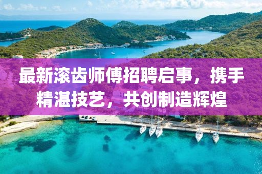 最新滾齒師傅招聘啟事,攜手精湛技藝,共創制造輝煌