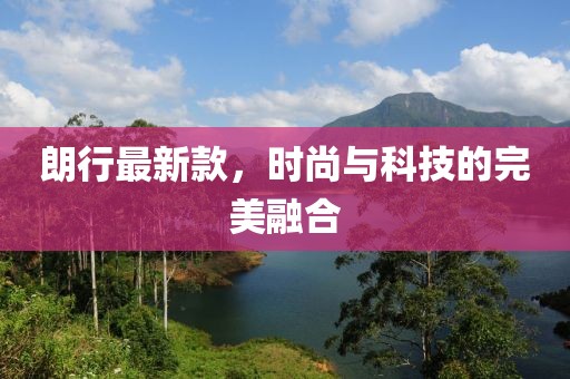 朗行最新款，時尚與科技的完美融合
