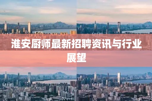 淮安廚師最新招聘資訊與行業(yè)展望