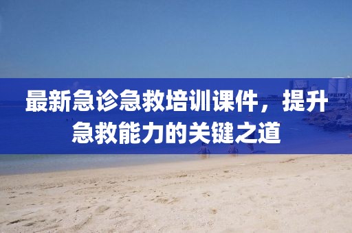 最新急診急救培訓課件,提升急救能力的關鍵之道