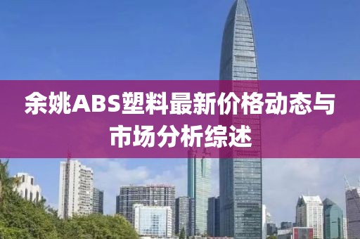 余姚ABS塑料最新價格動態與市場分析綜述