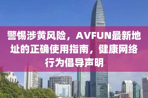 警惕涉黃風(fēng)險(xiǎn)，AVFUN最新地址的正確使用指南，健康網(wǎng)絡(luò)行為倡導(dǎo)聲明