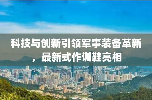 科技與創(chuàng)新引領(lǐng)軍事裝備革新,最新式作訓(xùn)鞋亮相