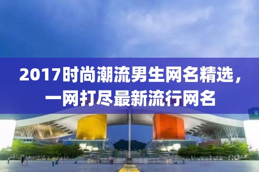 2017時尚潮流男生網(wǎng)名精選，一網(wǎng)打盡最新流行網(wǎng)名