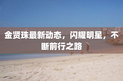 金賢珠最新動態,閃耀明星,不斷前行之路