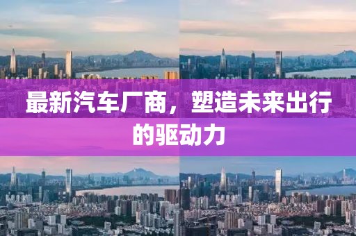 最新汽車廠商,塑造未來出行的驅(qū)動(dòng)力