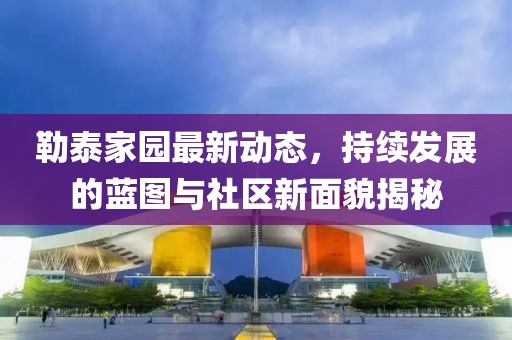 勒泰家園最新動態,持續發展的藍圖與社區新面貌揭秘