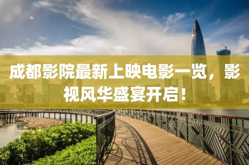 成都影院最新上映電影一覽,影視風華盛宴開啟!