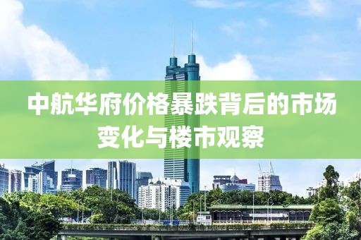中航華府價格暴跌背后的市場變化與樓市觀察