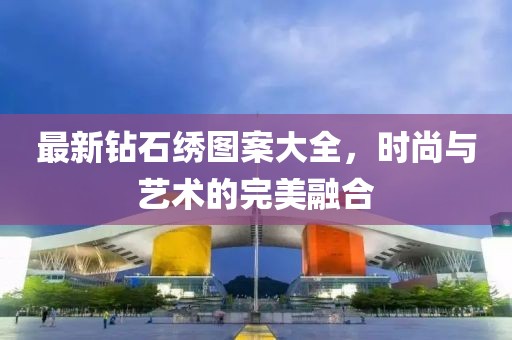 最新鉆石繡圖案大全,時(shí)尚與藝術(shù)的完美融合