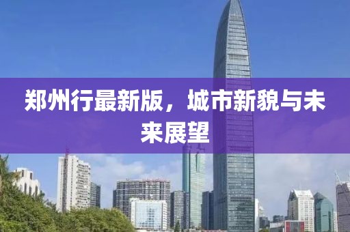 鄭州行最新版,城市新貌與未來展望