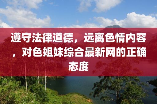 遵守法律道德,遠(yuǎn)離色情內(nèi)容,對(duì)色姐妹綜合最新網(wǎng)的正確態(tài)度