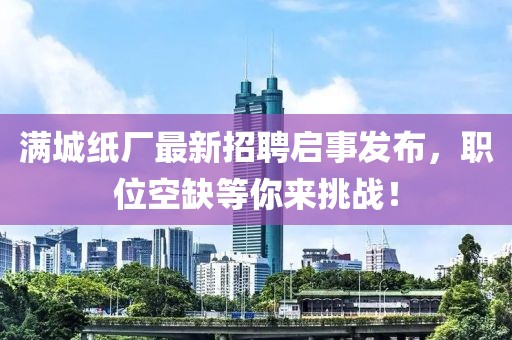 滿城紙廠最新招聘啟事發布,職位空缺等你來挑戰!