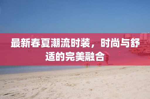 最新春夏潮流時裝，時尚與舒適的完美融合