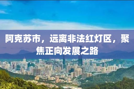 阿克蘇市,遠(yuǎn)離非法紅燈區(qū),聚焦正向發(fā)展之路