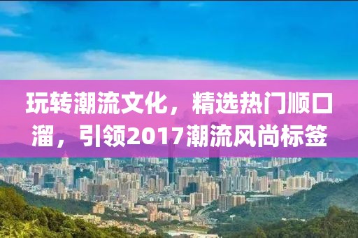 玩轉(zhuǎn)潮流文化，精選熱門順口溜，引領(lǐng)2017潮流風(fēng)尚標(biāo)簽