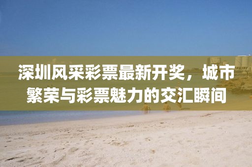 深圳風(fēng)采彩票最新開獎(jiǎng),城市繁榮與彩票魅力的交匯瞬間