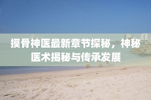 摸骨神醫(yī)最新章節(jié)探秘,神秘醫(yī)術(shù)揭秘與傳承發(fā)展