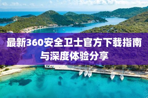 最新360安全衛(wèi)士官方下載指南與深度體驗(yàn)分享