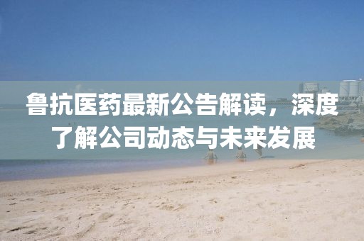 魯抗醫(yī)藥最新公告解讀,深度了解公司動(dòng)態(tài)與未來發(fā)展