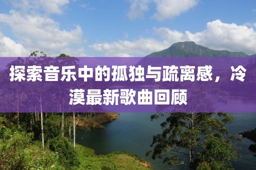 探索音樂中的孤獨與疏離感,冷漠最新歌曲回顧