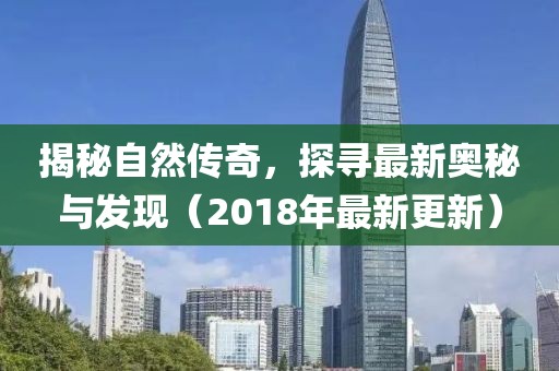 揭秘自然傳奇,探尋最新奧秘與發(fā)現(xiàn)(2018年最新更新)