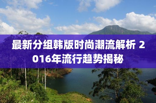 最新分組韓版時尚潮流解析 2016年流行趨勢揭秘