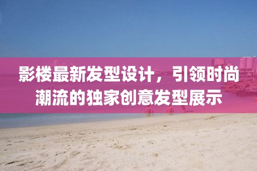 影樓最新發型設計,引領時尚潮流的獨家創意發型展示